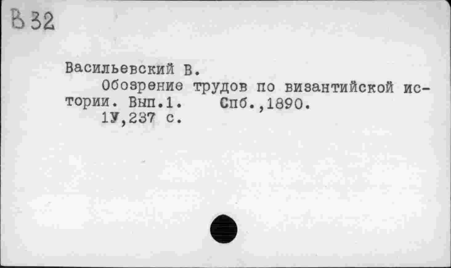 ﻿&32
Васильевский В.
Обозрение трудов по византийской истории. Вып.1. Спб.,1890.
1У,237 с.